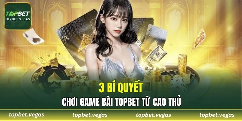 3 bí quyết chơi game bài TOPBET từ cao thủ