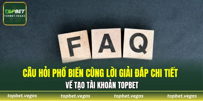 Câu hỏi phổ biến cùng lời giải đáp chi tiết về tạo tài khoản TOPBET