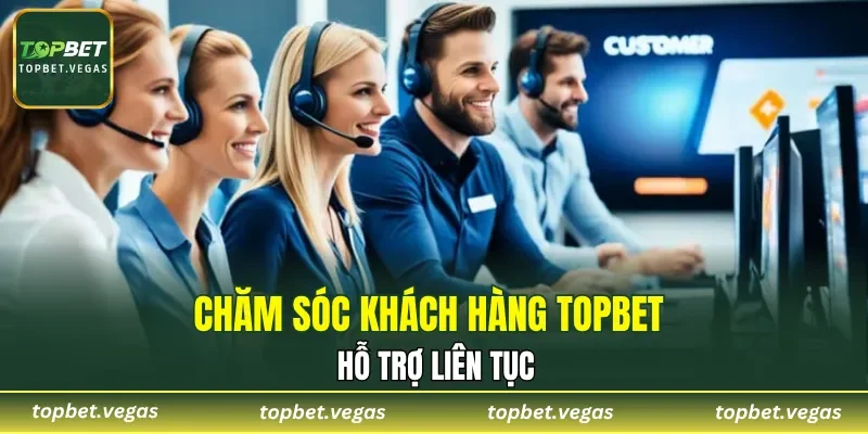 Chăm sóc khách hàng TOPBET hỗ trợ liên tục