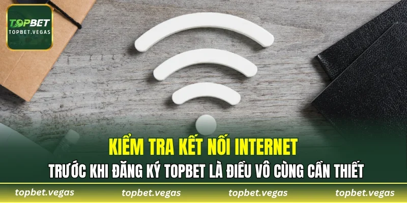 Kiểm tra kết nối internet trước khi đăng ký TOPBET là điều vô cùng cần thiết