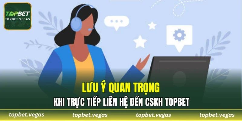 Lưu ý quan trọng khi trực tiếp liên hệ đến CSKH TOPBET