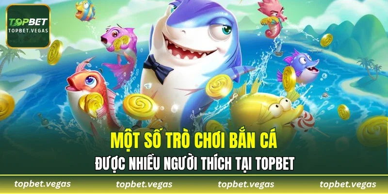 Một số trò chơi bắn cá được nhiều người thích tại TOPBET