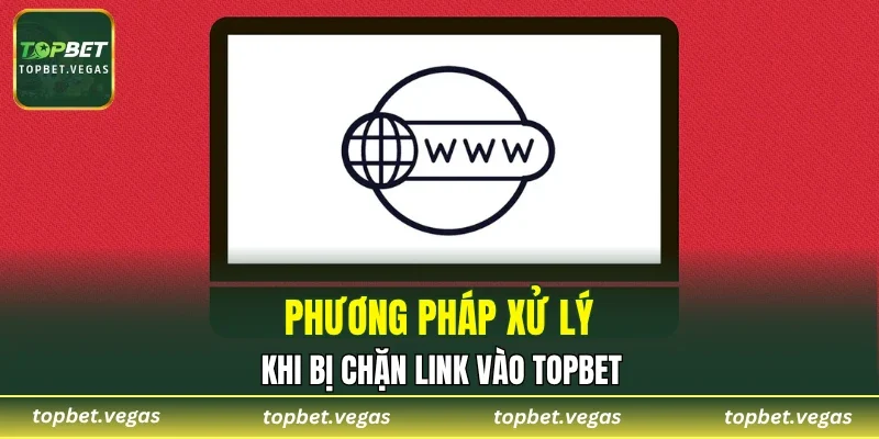 Phương pháp xử lý khi bị chặn link vào TOPBET