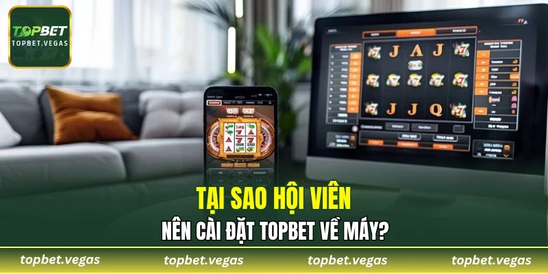 Tại sao hội viên nên cài đặt TOPBET về máy?