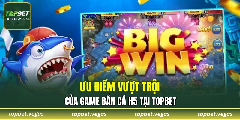 Ưu điểm vượt trội của game bắn cá H5 tại TOPBET