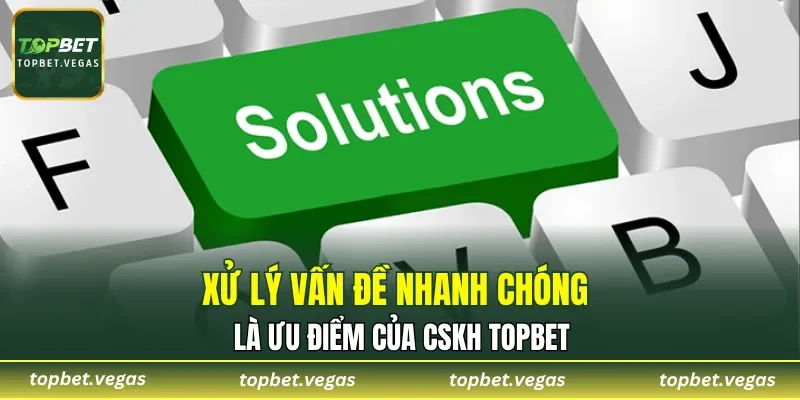 Xử lý vấn đề nhanh chóng là ưu điểm của CSKH TOPBET